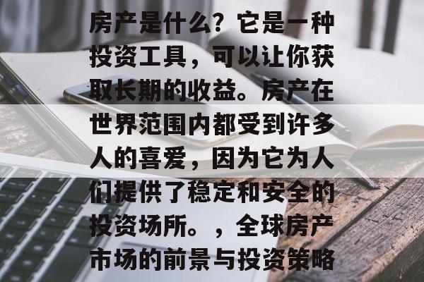 房产是什么?它是一种投资工具,可以让你获取长期的收益。房产在世界范围内都受到许多人的喜爱,因为它为人们提供了稳定和安全的投资场所。,全球房产市场的前景与投资策略 房产是什么?它是一种投资工具,可以让你获取长期的收益。房产在世界范围内都受到许多人的喜爱,因为它为人们提供了稳定和安全的投资场所。,全球房产市场的前景与投资策略