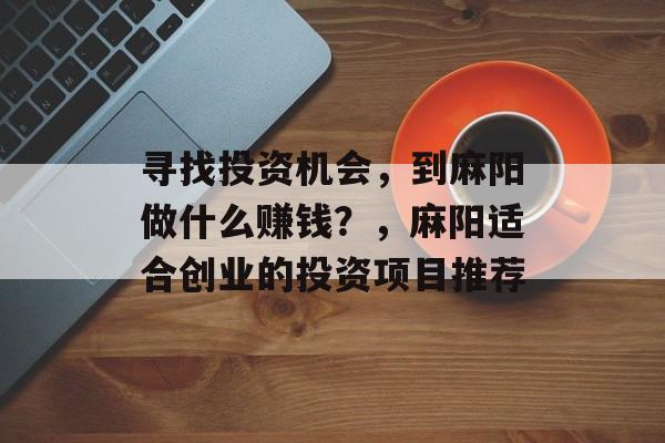 寻找投资机会,到麻阳做什么赚钱?,麻阳适合创业的投资项目推荐 寻找投资机会,到麻阳做什么赚钱?,麻阳适合创业的投资项目推荐