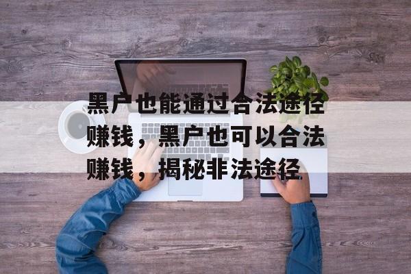 黑户也能通过合法途径赚钱,黑户也可以合法赚钱,揭秘非法途径 黑户也能通过合法途径赚钱,黑户也可以合法赚钱,揭秘非法途径