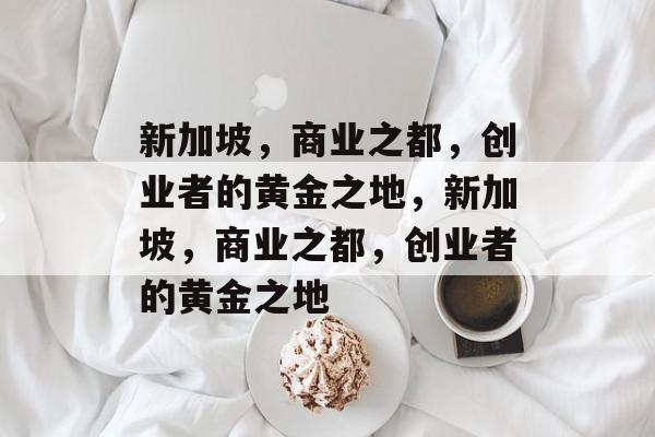 新加坡,商业之都,创业者的黄金之地,新加坡,商业之都,创业者的黄金之地 新加坡,商业之都,创业者的黄金之地,新加坡,商业之都,创业者的黄金之地