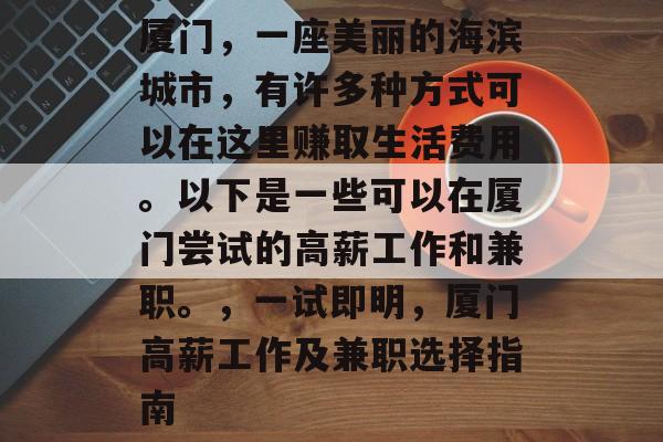 厦门,一座美丽的海滨城市,有许多种方式可以在这里赚取生活费用。以下是一些可以在厦门尝试的高薪工作和兼职。,一试即明,厦门高薪工作及兼职选择指南 厦门,一座美丽的海滨城市,有许多种方式可以在这里赚取生活费用。以下是一些可以在厦门尝试的高薪工作和兼职。,一试即明,厦门高薪工作及兼职选择指南