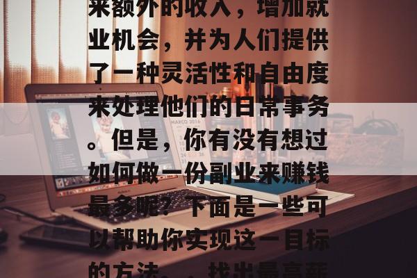 副业在现代社会中越来越受到重视。它可以带来额外的收入,增加就业机会,并为人们提供了一种灵活性和自由度来处理他们的日常事务。但是,你有没有想过如何做一份副业来赚钱最多呢?下面是一些可以帮助你实现这一目标的方法。,找出最高薪的副业,获取财务自由的关键步骤 副业在现代社会中越来越受到重视。它可以带来额外的收入,增加就业机会,并为人们提供了一种灵活性和自由度来处理他们的日常事务。但是,你有没有想过如何做一份副业来赚钱最多呢?下面是一些可以帮助你实现这一目标的方法。,找出最高薪的副业,获取财务自由的关键步骤