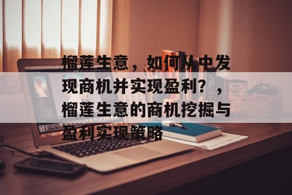 榴莲生意,如何从中发现商机并实现盈利?,榴莲生意的商机挖掘与盈利实现策略 榴莲生意,如何从中发现商机并实现盈利?,榴莲生意的商机挖掘与盈利实现策略