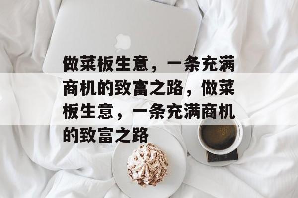 做菜板生意,一条充满商机的致富之路,做菜板生意,一条充满商机的致富之路 做菜板生意,一条充满商机的致富之路,做菜板生意,一条充满商机的致富之路
