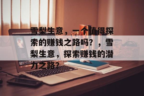 雪梨生意,一个值得探索的赚钱之路吗?,雪梨生意,探索赚钱的潜力之路? 雪梨生意,一个值得探索的赚钱之路吗?,雪梨生意,探索赚钱的潜力之路?