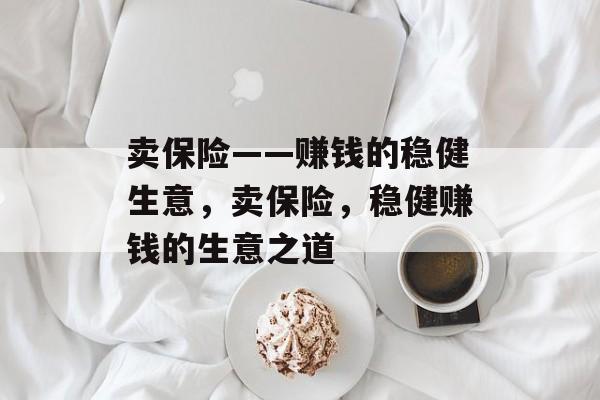 卖保险——赚钱的稳健生意,卖保险,稳健赚钱的生意之道 卖保险——赚钱的稳健生意,卖保险,稳健赚钱的生意之道