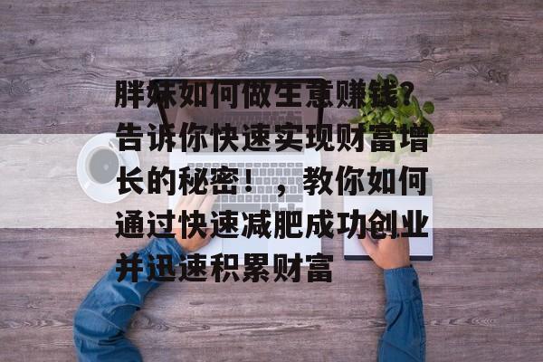 胖妹如何做生意赚钱?告诉你快速实现财富增长的秘密!,教你如何通过快速减肥成功创业并迅速积累财富 胖妹如何做生意赚钱?告诉你快速实现财富增长的秘密!,教你如何通过快速减肥成功创业并迅速积累财富