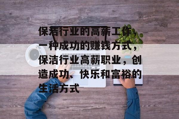 保洁行业的高薪工作,一种成功的赚钱方式,保洁行业高薪职业,创造成功、快乐和富裕的生活方式 保洁行业的高薪工作,一种成功的赚钱方式,保洁行业高薪职业,创造成功、快乐和富裕的生活方式