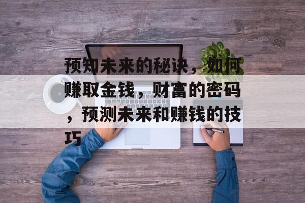 预知未来的秘诀，如何赚取金钱，财富的密码，预测未来和赚钱的技巧