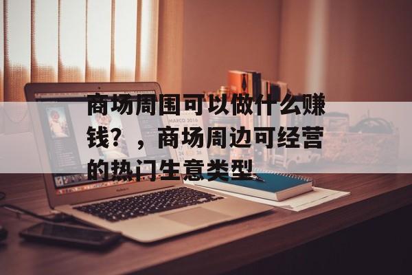 商场周围可以做什么赚钱?,商场周边可经营的热门生意类型 商场周围可以做什么赚钱?,商场周边可经营的热门生意类型