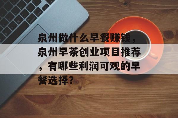 泉州做什么早餐赚钱,泉州早茶创业项目推荐,有哪些利润可观的早餐选择? 泉州做什么早餐赚钱,泉州早茶创业项目推荐,有哪些利润可观的早餐选择?