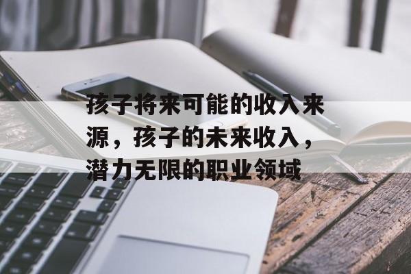 孩子将来可能的收入来源,孩子的未来收入,潜力无限的职业领域 孩子将来可能的收入来源,孩子的未来收入,潜力无限的职业领域