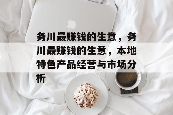 务川最赚钱的生意,务川最赚钱的生意,本地特色产品经营与市场分析 务川最赚钱的生意,务川最赚钱的生意,本地特色产品经营与市场分析