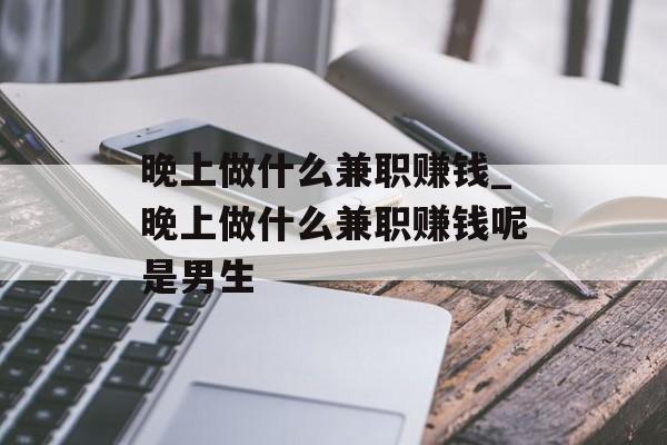 晚上做什么兼职赚钱_晚上做什么兼职赚钱呢是男生 晚上做什么兼职赚钱_晚上做什么兼职赚钱呢是男生