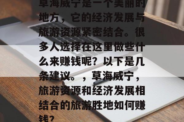 草海威宁是一个美丽的地方，它的经济发展与旅游资源紧密结合。很多人选择在这里做些什么来赚钱呢？以下是几条建议。，草海威宁，旅游资源和经济发展相结合的旅游胜地如何赚钱？