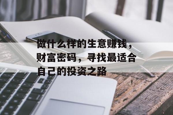 做什么样的生意赚钱,财富密码,寻找最适合自己的投资之路 做什么样的生意赚钱,财富密码,寻找最适合自己的投资之路