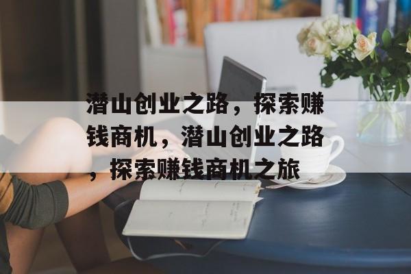 潜山创业之路,探索赚钱商机,潜山创业之路,探索赚钱商机之旅 潜山创业之路,探索赚钱商机,潜山创业之路,探索赚钱商机之旅