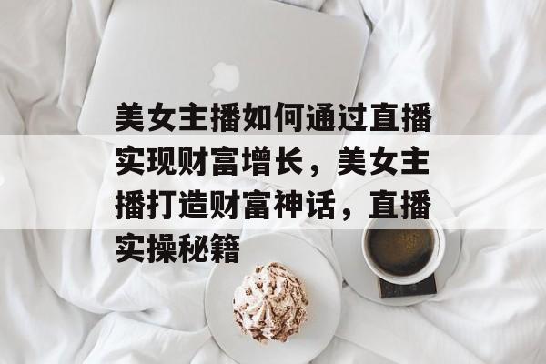 美女主播如何通过直播实现财富增长,美女主播打造财富神话,直播实操秘籍 美女主播如何通过直播实现财富增长,美女主播打造财富神话,直播实操秘籍
