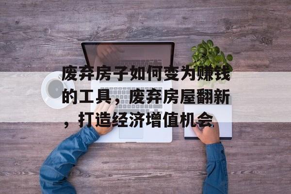 废弃房子如何变为赚钱的工具,废弃房屋翻新,打造经济增值机会 废弃房子如何变为赚钱的工具,废弃房屋翻新,打造经济增值机会