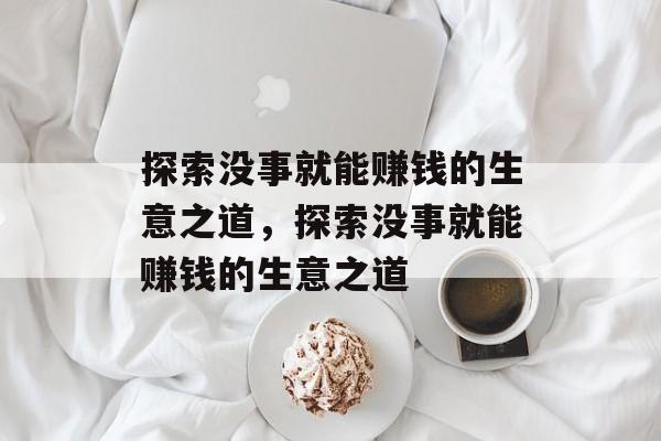 探索没事就能赚钱的生意之道，探索没事就能赚钱的生意之道