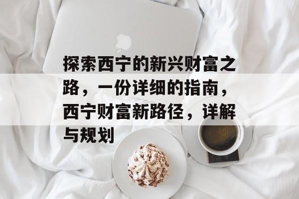探索西宁的新兴财富之路,一份详细的指南,西宁财富新路径,详解与规划 探索西宁的新兴财富之路,一份详细的指南,西宁财富新路径,详解与规划