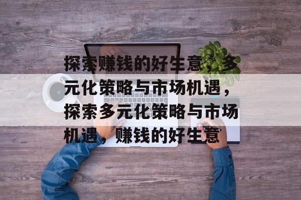 探索赚钱的好生意,多元化策略与市场机遇,探索多元化策略与市场机遇,赚钱的好生意 探索赚钱的好生意,多元化策略与市场机遇,探索多元化策略与市场机遇,赚钱的好生意