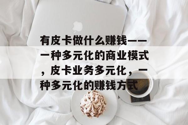 有皮卡做什么赚钱——一种多元化的商业模式,皮卡业务多元化,一种多元化的赚钱方式 有皮卡做什么赚钱——一种多元化的商业模式,皮卡业务多元化,一种多元化的赚钱方式
