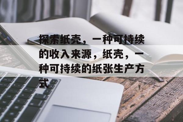探索纸壳,一种可持续的收入来源,纸壳,一种可持续的纸张生产方式 探索纸壳,一种可持续的收入来源,纸壳,一种可持续的纸张生产方式