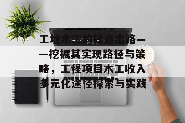 工地木工的钱途出路——挖掘其实现路径与策略,工程项目木工收入多元化途径探索与实践 工地木工的钱途出路——挖掘其实现路径与策略,工程项目木工收入多元化途径探索与实践