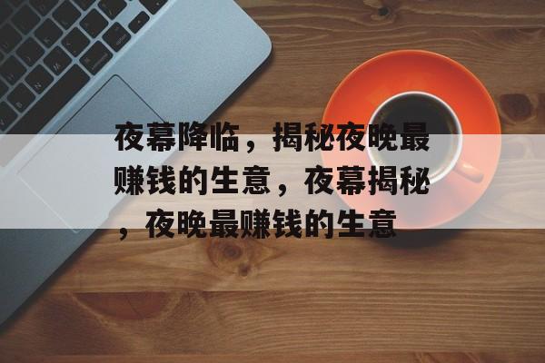 夜幕降临，揭秘夜晚最赚钱的生意，夜幕揭秘，夜晚最赚钱的生意