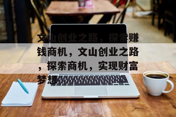 文山创业之路,探索赚钱商机,文山创业之路,探索商机,实现财富梦想 文山创业之路,探索赚钱商机,文山创业之路,探索商机,实现财富梦想