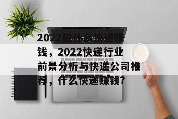 2022做什么快递赚钱,2022快递行业前景分析与快递公司推荐,什么快递赚钱? 2022做什么快递赚钱,2022快递行业前景分析与快递公司推荐,什么快递赚钱?
