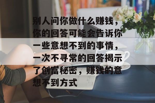 别人问你做什么赚钱,你的回答可能会告诉你一些意想不到的事情,一次不寻常的回答揭示了创富秘密,赚钱的意想不到方式 别人问你做什么赚钱,你的回答可能会告诉你一些意想不到的事情,一次不寻常的回答揭示了创富秘密,赚钱的意想不到方式