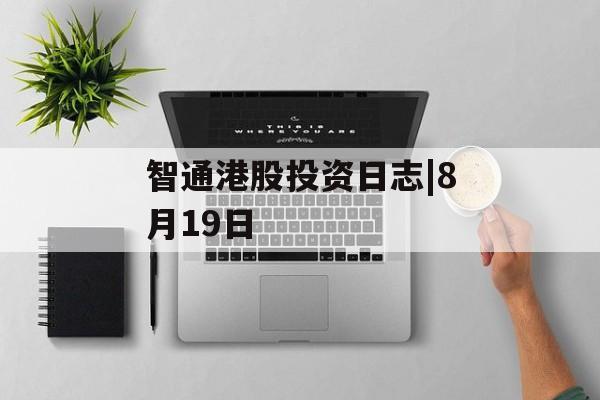 智通港股投资日志|8月19日 智通港股投资日志|8月19日