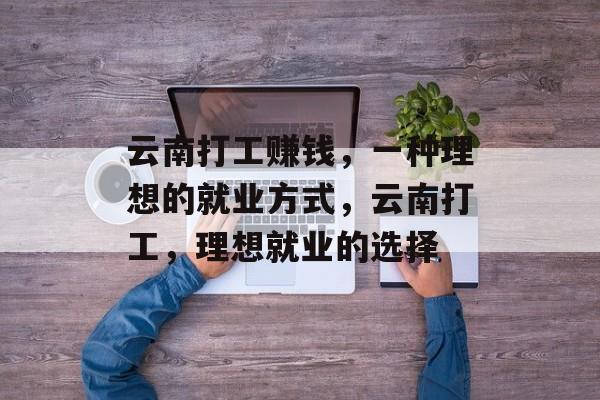 云南打工赚钱,一种理想的就业方式,云南打工,理想就业的选择 云南打工赚钱,一种理想的就业方式,云南打工,理想就业的选择