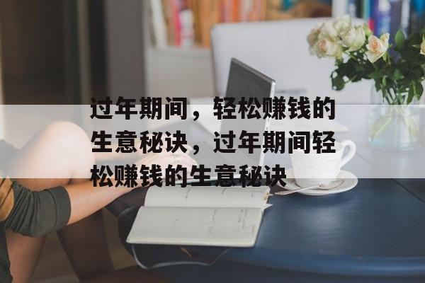 过年期间,轻松赚钱的生意秘诀,过年期间轻松赚钱的生意秘诀 过年期间,轻松赚钱的生意秘诀,过年期间轻松赚钱的生意秘诀