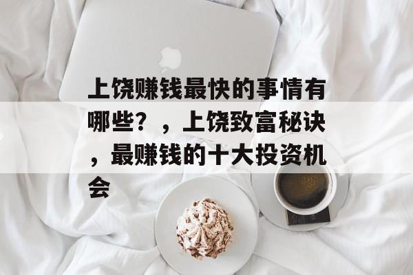 上饶赚钱最快的事情有哪些？，上饶致富秘诀，最赚钱的十大投资机会