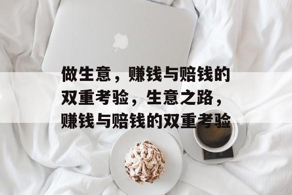 做生意,赚钱与赔钱的双重考验,生意之路,赚钱与赔钱的双重考验 做生意,赚钱与赔钱的双重考验,生意之路,赚钱与赔钱的双重考验