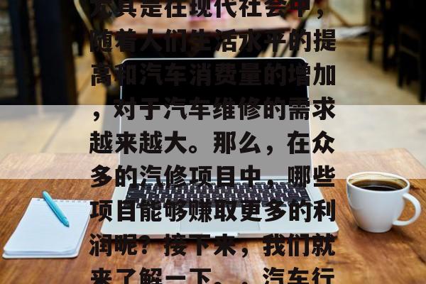 汽修行业一直以来都是一个炙手可热的行业。尤其是在现代社会中,随着人们生活水平的提高和汽车消费量的增加,对于汽车维修的需求越来越大。那么,在众多的汽修项目中,哪些项目能够赚取更多的利润呢?接下来,我们就来了解一下。,汽车行业利润点分析,哪些汽修项目最赚钱 汽修行业一直以来都是一个炙手可热的行业。尤其是在现代社会中,随着人们生活水平的提高和汽车消费量的增加,对于汽车维修的需求越来越大。那么,在众多的汽修项目中,哪些项目能够赚取更多的利润呢?接下来,我们就来了解一下。,汽车行业利润点分析,哪些汽修项目最赚钱