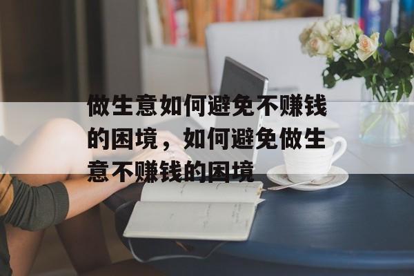 做生意如何避免不赚钱的困境,如何避免做生意不赚钱的困境 做生意如何避免不赚钱的困境,如何避免做生意不赚钱的困境