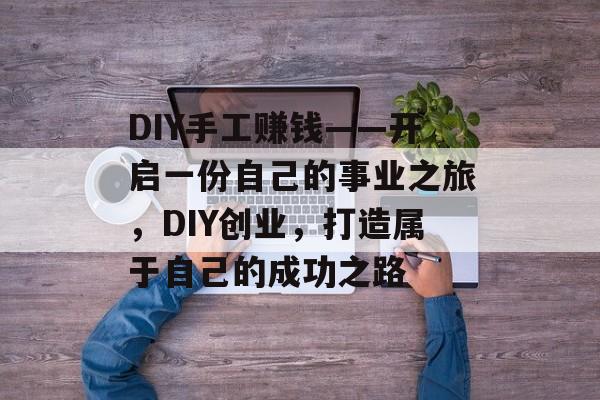 DIY手工赚钱——开启一份自己的事业之旅,DIY创业,打造属于自己的成功之路 DIY手工赚钱——开启一份自己的事业之旅,DIY创业,打造属于自己的成功之路