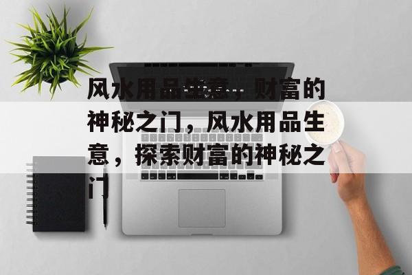 风水用品生意,财富的神秘之门,风水用品生意,探索财富的神秘之门 风水用品生意,财富的神秘之门,风水用品生意,探索财富的神秘之门