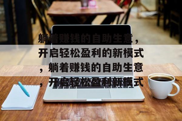 躺着赚钱的自助生意,开启轻松盈利的新模式,躺着赚钱的自助生意,开启轻松盈利新模式 躺着赚钱的自助生意,开启轻松盈利的新模式,躺着赚钱的自助生意,开启轻松盈利新模式
