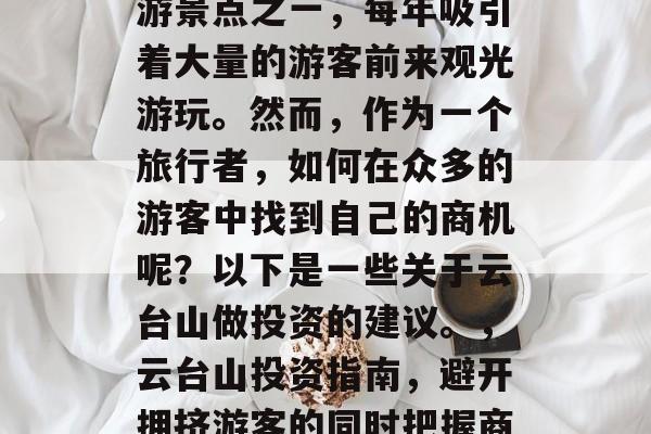 云台山是我国著名的旅游景点之一,每年吸引着大量的游客前来观光游玩。然而,作为一个旅行者,如何在众多的游客中找到自己的商机呢?以下是一些关于云台山做投资的建议。,云台山投资指南,避开拥挤游客的同时把握商机 云台山是我国著名的旅游景点之一,每年吸引着大量的游客前来观光游玩。然而,作为一个旅行者,如何在众多的游客中找到自己的商机呢?以下是一些关于云台山做投资的建议。,云台山投资指南,避开拥挤游客的同时把握商机