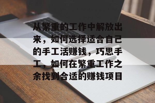 从繁重的工作中解放出来，如何选择适合自己的手工活赚钱，巧思手工，如何在繁重工作之余找到合适的赚钱项目