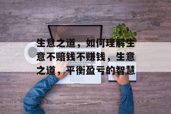 生意之道，如何理解生意不赔钱不赚钱，生意之道，平衡盈亏的智慧
