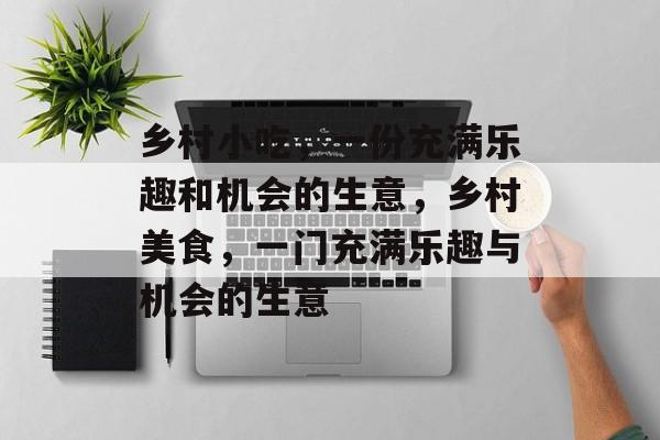 乡村小吃,一份充满乐趣和机会的生意,乡村美食,一门充满乐趣与机会的生意 乡村小吃,一份充满乐趣和机会的生意,乡村美食,一门充满乐趣与机会的生意
