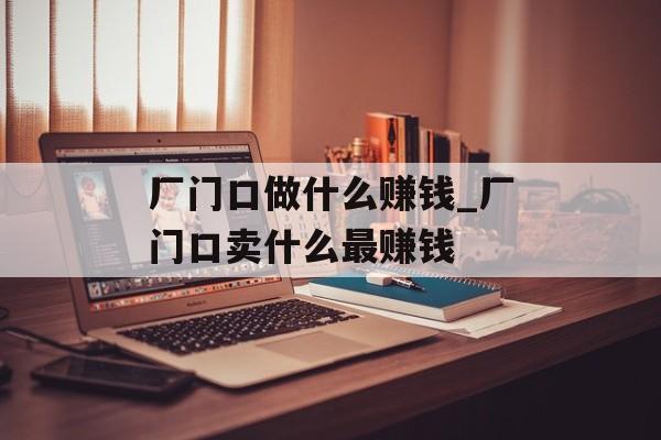 厂门口做什么赚钱_厂门口卖什么最赚钱 厂门口做什么赚钱_厂门口卖什么最赚钱