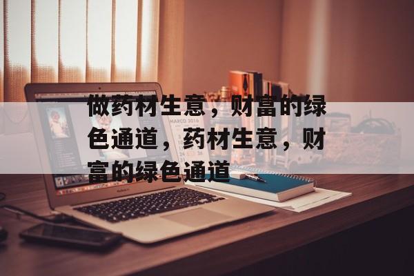 做药材生意,财富的绿色通道,药材生意,财富的绿色通道 做药材生意,财富的绿色通道,药材生意,财富的绿色通道