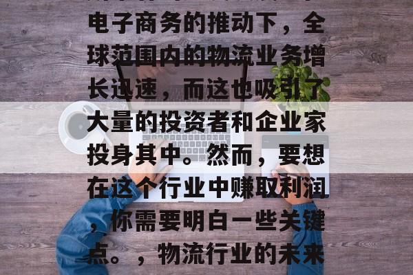 物流行业正在以一种前所未有的速度发展。在电子商务的推动下,全球范围内的物流业务增长迅速,而这也吸引了大量的投资者和企业家投身其中。然而,要想在这个行业中赚取利润,你需要明白一些关键点。,物流行业的未来发展趋势与投资机会分析 物流行业正在以一种前所未有的速度发展。在电子商务的推动下,全球范围内的物流业务增长迅速,而这也吸引了大量的投资者和企业家投身其中。然而,要想在这个行业中赚取利润,你需要明白一些关键点。,物流行业的未来发展趋势与投资机会分析